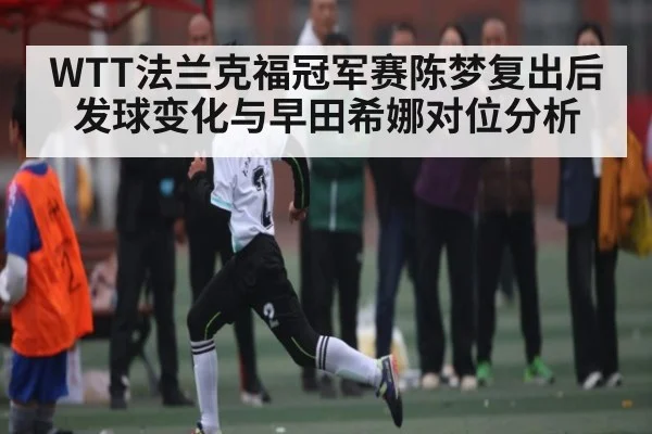 WTT法兰克福冠军赛陈梦复出后发球变化与早田希娜对位分析