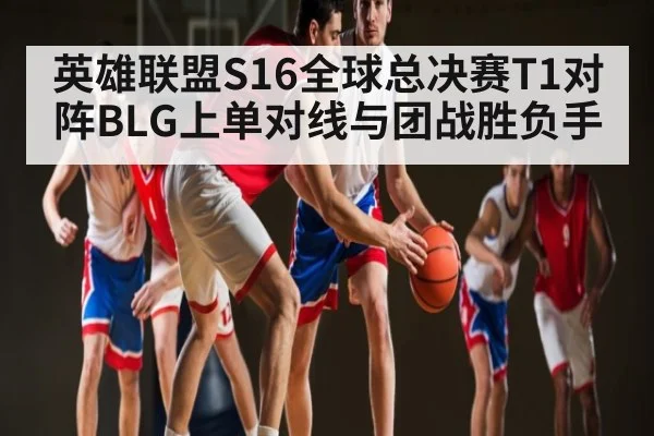 英雄联盟S16全球总决赛T1对阵BLG上单对线与团战胜负手