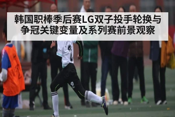 韩国职棒季后赛LG双子投手轮换与争冠关键变量及系列赛前景观察