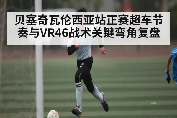 贝塞奇瓦伦西亚站正赛超车节奏与VR46战术关键弯角复盘